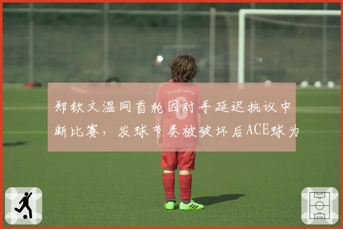 郑钦文温网首轮因对手延迟抗议中断比赛，发球节奏被破坏后ACE球为零