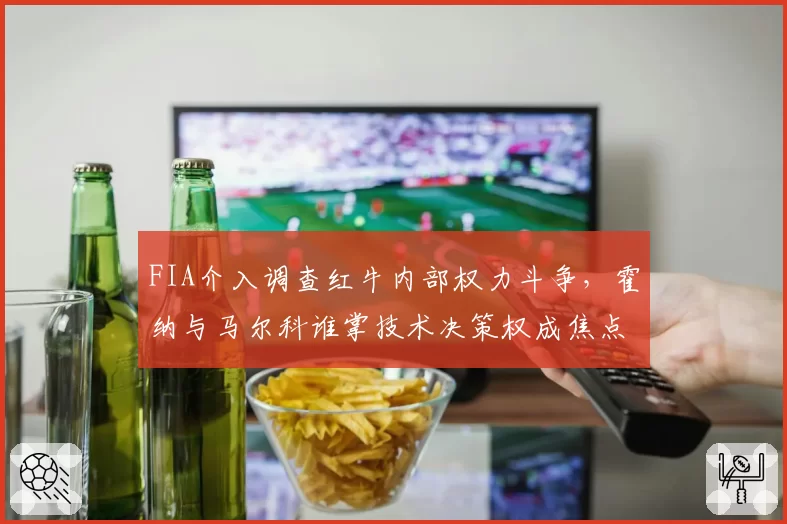 FIA介入调查红牛内部权力斗争，霍纳与马尔科谁掌技术决策权成焦点