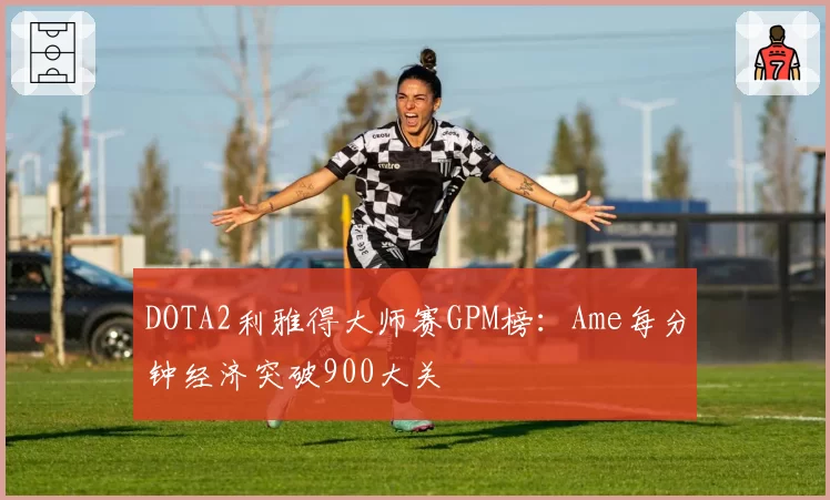 DOTA2利雅得大师赛GPM榜：Ame每分钟经济突破900大关
