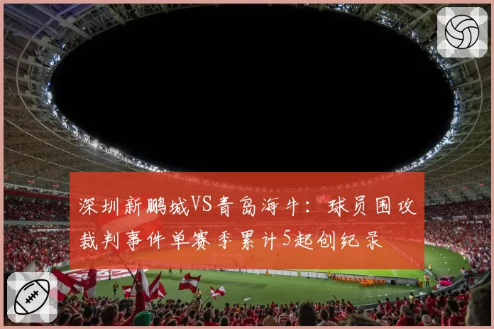 深圳新鹏城VS青岛海牛：球员围攻裁判事件单赛季累计5起创纪录