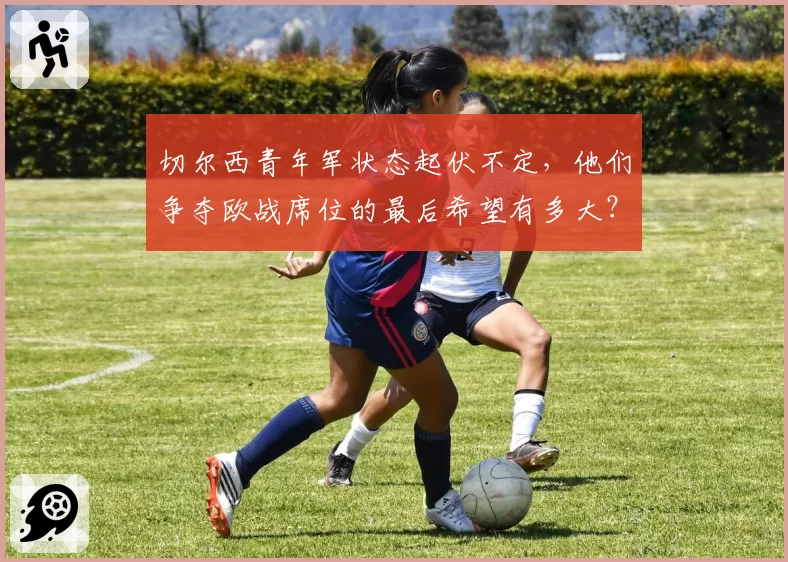 切尔西青年军状态起伏不定,他们争夺欧战席位的最后希望有多大?