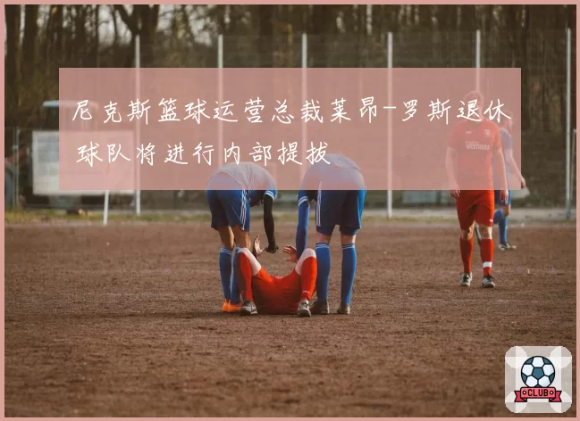 尼克斯篮球运营总裁莱昂-罗斯退休 球队将进行内部提拔