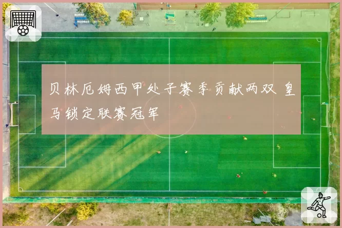 贝林厄姆西甲处子赛季贡献两双 皇马锁定联赛冠军
