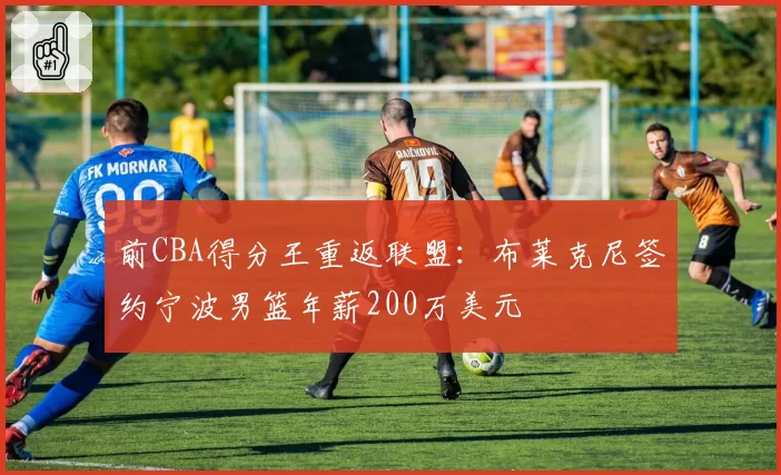 前CBA得分王重返联盟：布莱克尼签约宁波男篮年薪200万美元