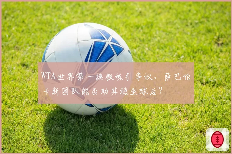 WTA世界第一换教练引争议，萨巴伦卡新团队能否助其稳坐球后？