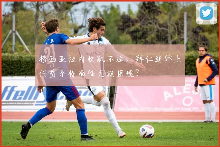 穆西亚拉内收肌不适,拜仁新帅上任首季将面临无核困境?