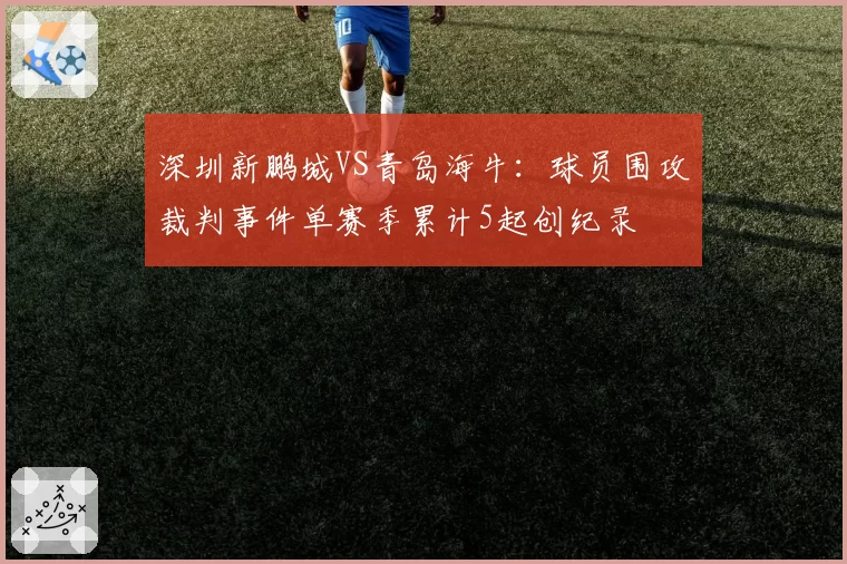 深圳新鹏城VS青岛海牛：球员围攻裁判事件单赛季累计5起创纪录