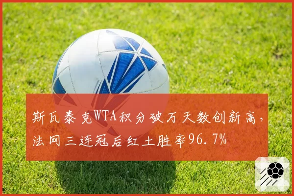 斯瓦泰克WTA积分破万天数创新高，法网三连冠后红土胜率96.7%