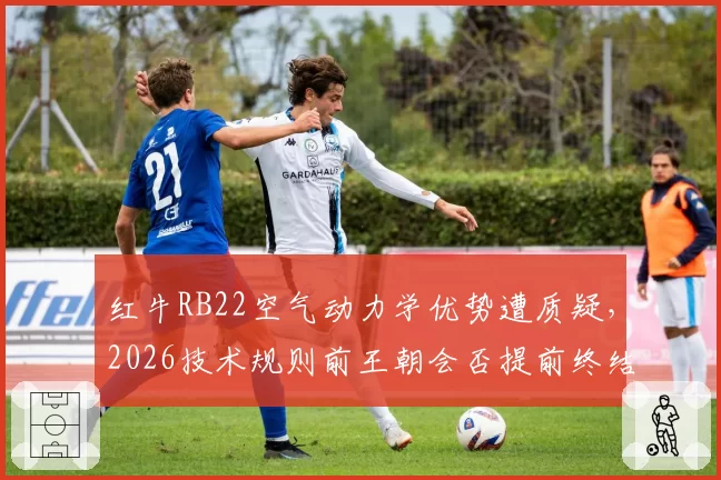 红牛RB22空气动力学优势遭质疑，2026技术规则前王朝会否提前终结？