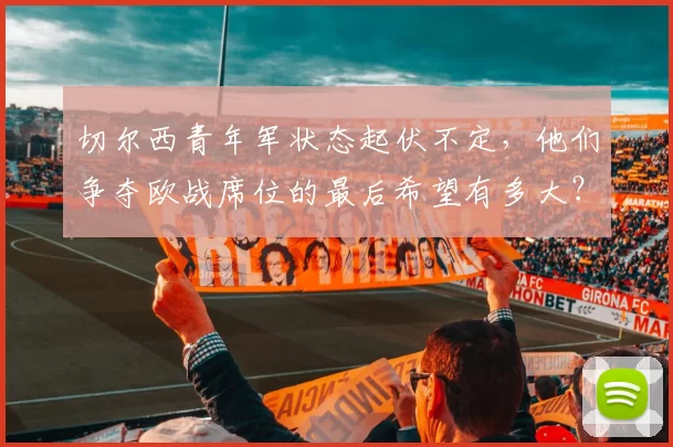 切尔西青年军状态起伏不定,他们争夺欧战席位的最后希望有多大?