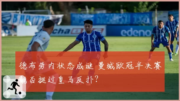 德布劳内状态成谜 曼城欧冠半决赛能否挺过皇马反扑？