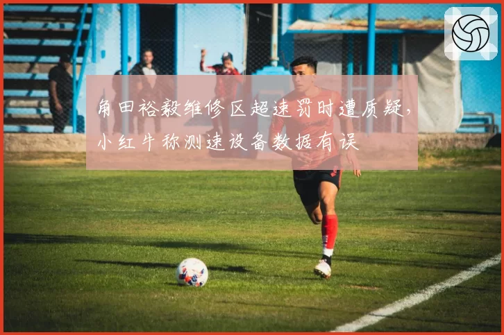角田裕毅维修区超速罚时遭质疑，小红牛称测速设备数据有误