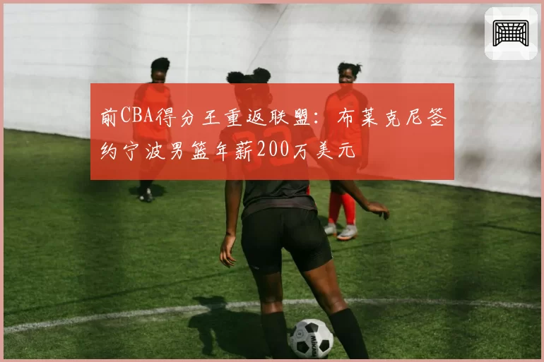 前CBA得分王重返联盟:布莱克尼签约宁波男篮年薪200万美元