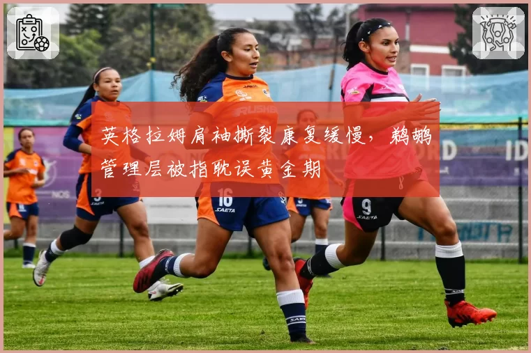 英格拉姆肩袖撕裂康复缓慢，鹈鹕管理层被指耽误黄金期