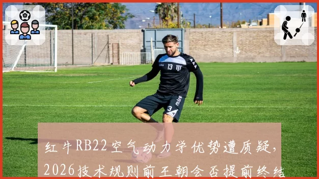 红牛RB22空气动力学优势遭质疑，2026技术规则前王朝会否提前终结？