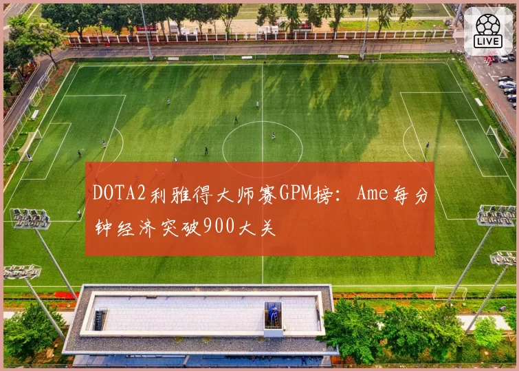 DOTA2利雅得大师赛GPM榜：Ame每分钟经济突破900大关