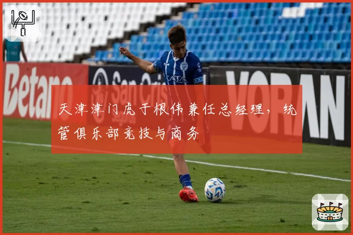 天津津门虎于根伟兼任总经理，统管俱乐部竞技与商务