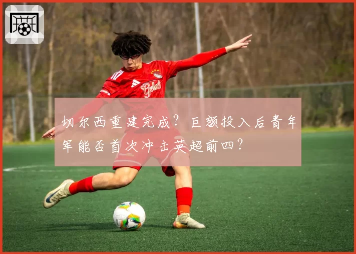 切尔西重建完成?巨额投入后青年军能否首次冲击英超前四?