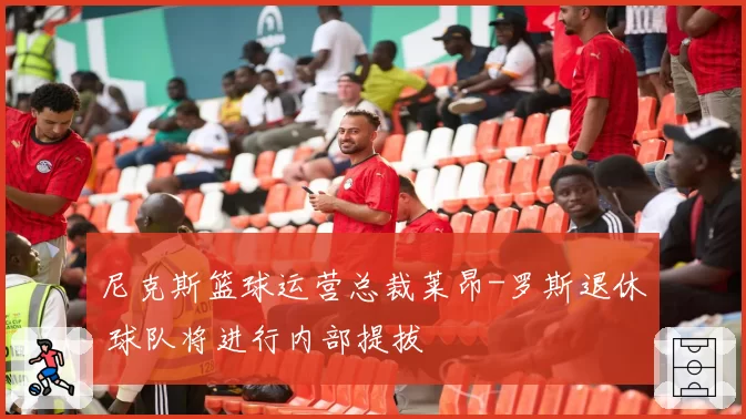 尼克斯篮球运营总裁莱昂-罗斯退休 球队将进行内部提拔