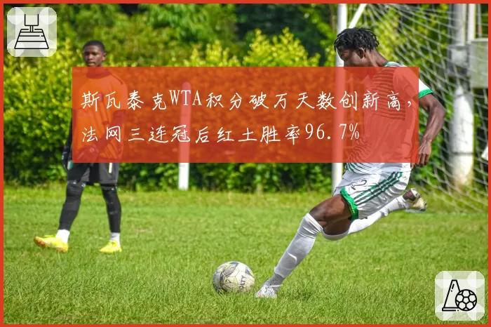 斯瓦泰克WTA积分破万天数创新高，法网三连冠后红土胜率96.7%