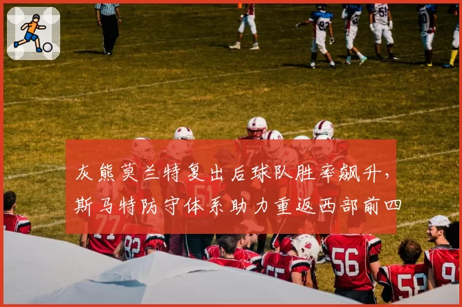 灰熊莫兰特复出后球队胜率飙升，斯马特防守体系助力重返西部前四