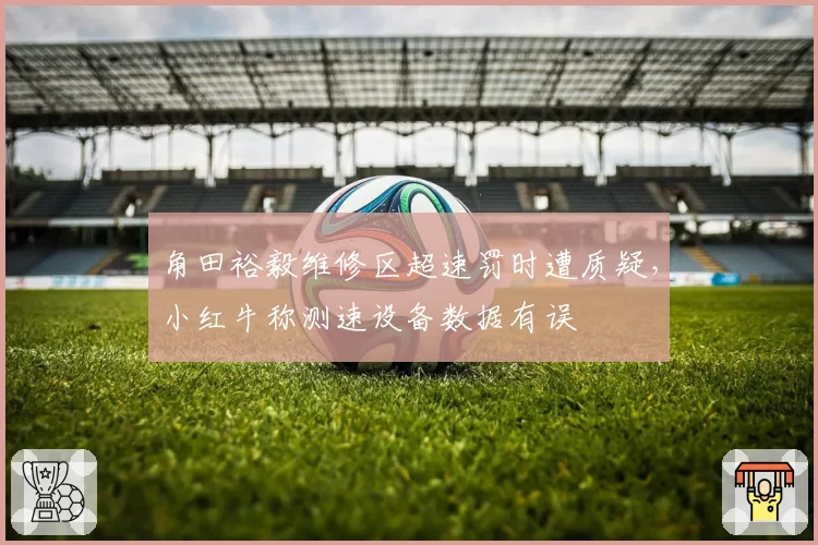 角田裕毅维修区超速罚时遭质疑，小红牛称测速设备数据有误