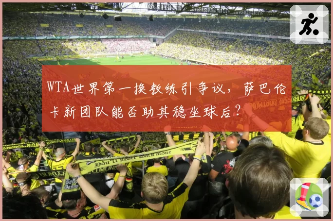 WTA世界第一换教练引争议，萨巴伦卡新团队能否助其稳坐球后？