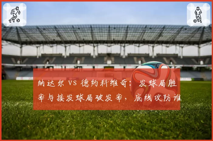 纳达尔 vs 德约科维奇：发球局胜率与接发球局破发率，底线攻防谁更致命？