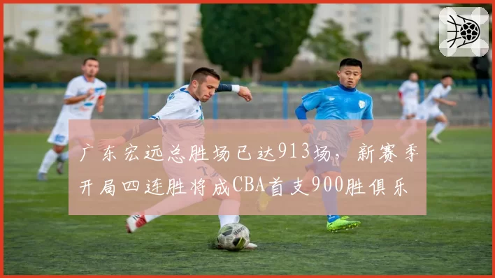 广东宏远总胜场已达913场,新赛季开局四连胜将成CBA首支900胜俱乐部?