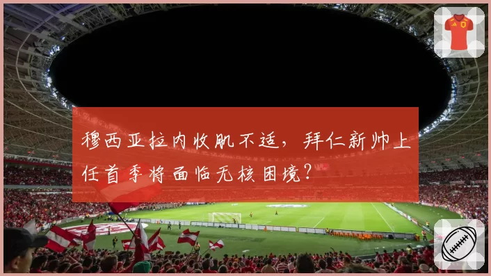 穆西亚拉内收肌不适,拜仁新帅上任首季将面临无核困境?