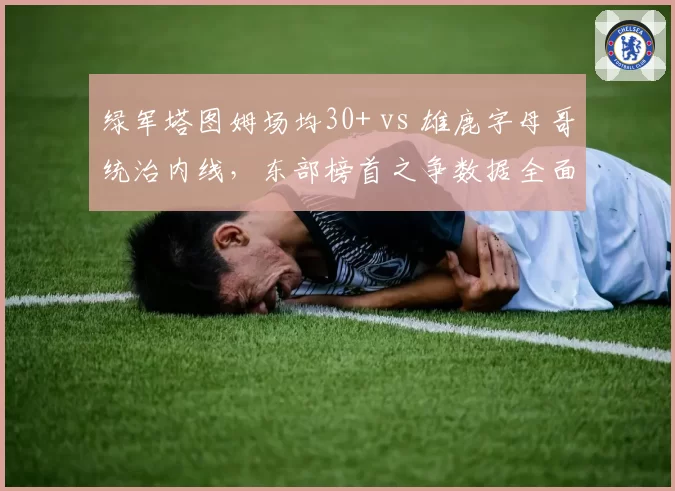 绿军塔图姆场均30+ vs 雄鹿字母哥统治内线，东部榜首之争数据全面对比