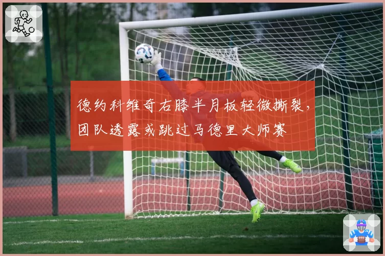 德约科维奇右膝半月板轻微撕裂，团队透露或跳过马德里大师赛