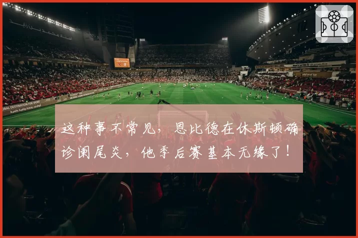 这种事不常见,恩比德在休斯顿确诊阑尾炎,他季后赛基本无缘了!