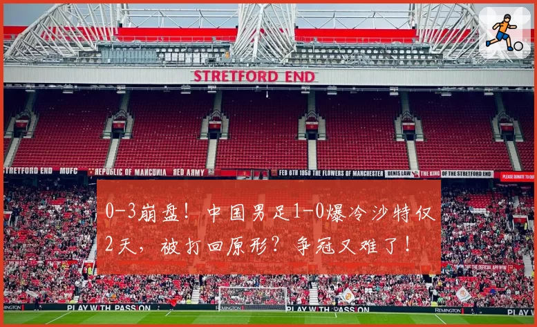 0-3崩盘！中国男足1-0爆冷沙特仅2天，被打回原形？争冠又难了！