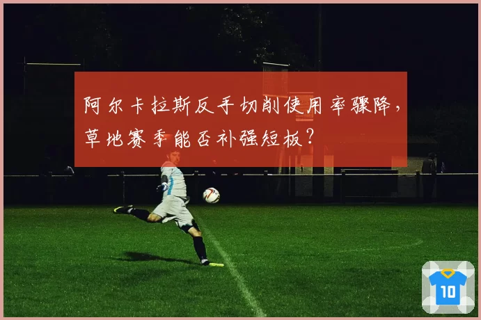 阿尔卡拉斯反手切削使用率骤降，草地赛季能否补强短板？