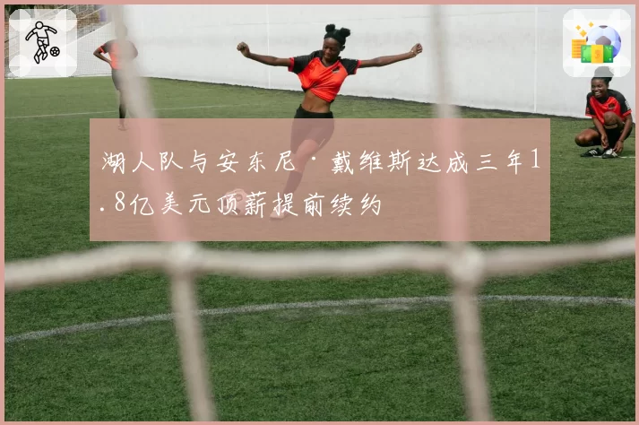 湖人队与安东尼·戴维斯达成三年1.8亿美元顶薪提前续约
