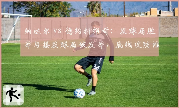 纳达尔 vs 德约科维奇：发球局胜率与接发球局破发率，底线攻防谁更致命？