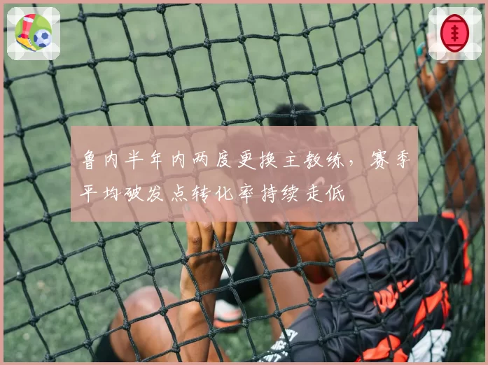 鲁内半年内两度更换主教练，赛季平均破发点转化率持续走低