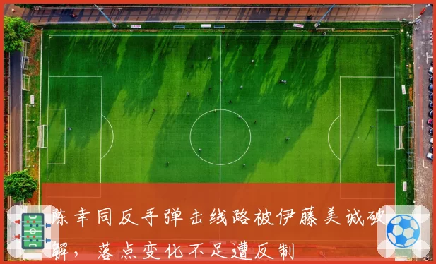 陈幸同反手弹击线路被伊藤美诚破解，落点变化不足遭反制