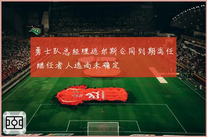 勇士队总经理迈尔斯合同到期离任 继任者人选尚未确定
