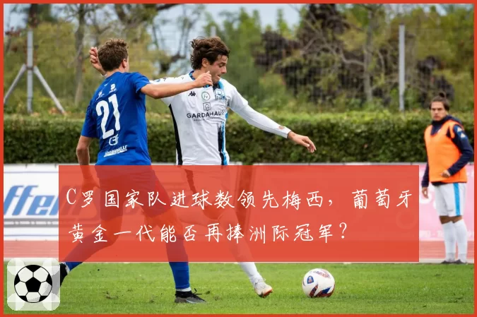 C罗国家队进球数领先梅西，葡萄牙黄金一代能否再捧洲际冠军？