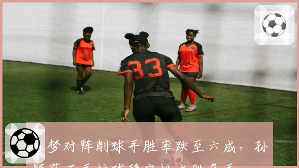 陈梦对阵削球手胜率跌至六成，孙颖莎正手拉球稳定性成胜负手
