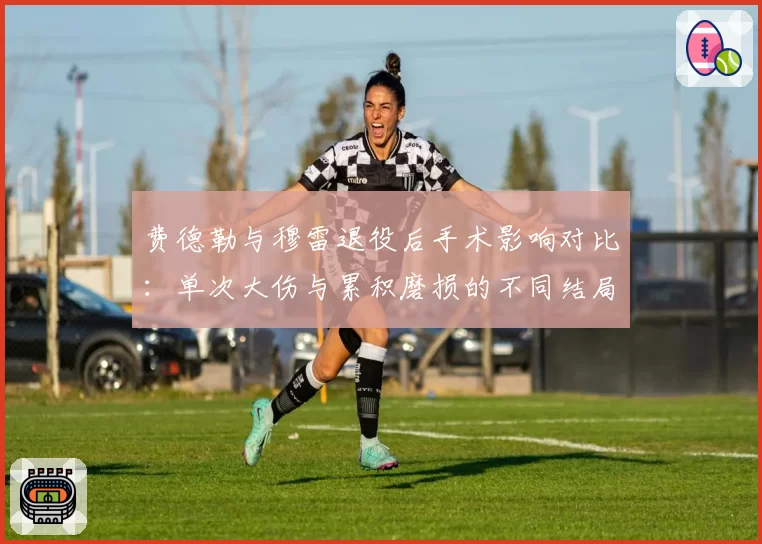 费德勒与穆雷退役后手术影响对比:单次大伤与累积磨损的不同结局