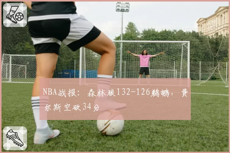 NBA战报：森林狼132-126鹈鹕，费尔斯空砍34分