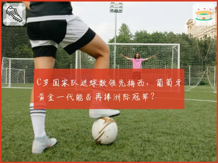 C罗国家队进球数领先梅西，葡萄牙黄金一代能否再捧洲际冠军？