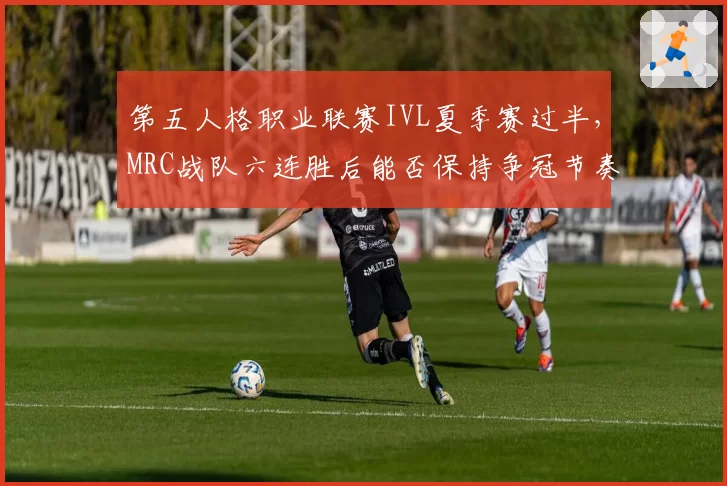 第五人格职业联赛IVL夏季赛过半，MRC战队六连胜后能否保持争冠节奏？