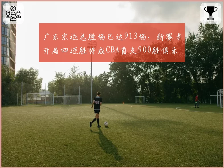 广东宏远总胜场已达913场,新赛季开局四连胜将成CBA首支900胜俱乐部?