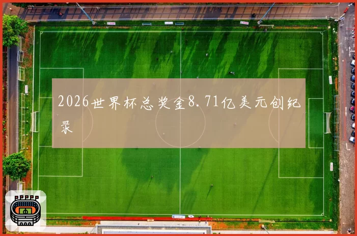 2026世界杯总奖金8.71亿美元创纪录