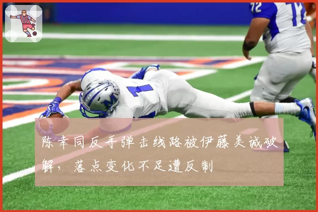 陈幸同反手弹击线路被伊藤美诚破解，落点变化不足遭反制
